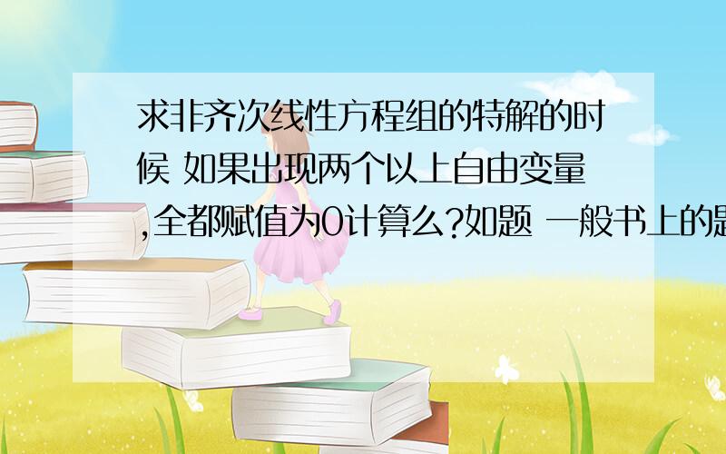 求非齐次线性方程组的特解的时候 如果出现两个以上自由变量,全都赋值为0计算么?如题 一般书上的题目都是只有一个自由变量如果有道题对增广矩阵化简之后出现两个自由变量,而求基础解