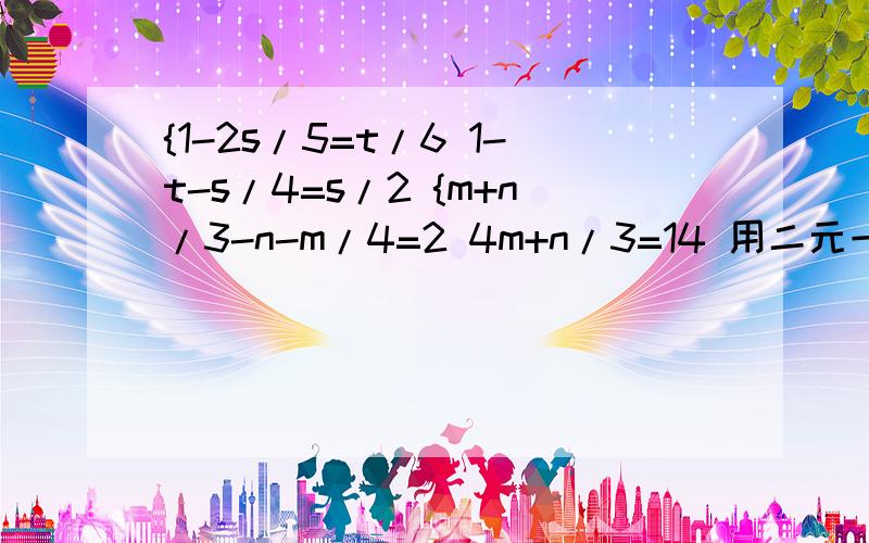 {1-2s/5=t/6 1-t-s/4=s/2 {m+n/3-n-m/4=2 4m+n/3=14 用二元一次方程解,是两个方程，那分开了的