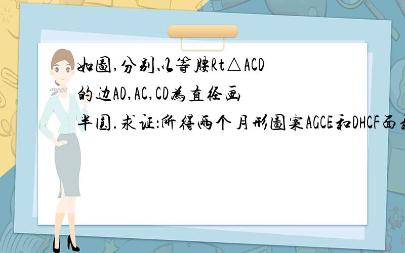 如图,分别以等腰Rt△ACD的边AD,AC,CD为直径画半圆.求证：所得两个月形图案AGCE和DHCF面积之和（图中阴影部分）等于Rt△ACD的面积.