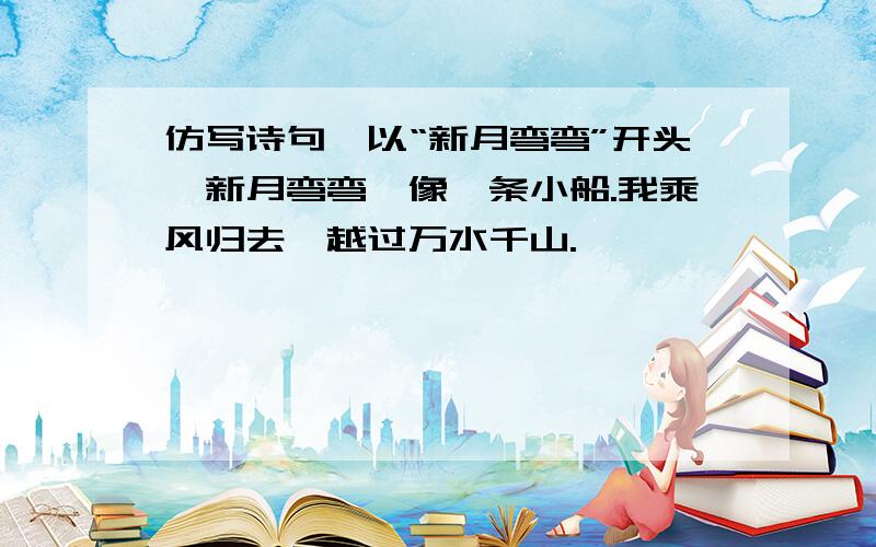 仿写诗句,以“新月弯弯”开头,新月弯弯,像一条小船.我乘风归去,越过万水千山.