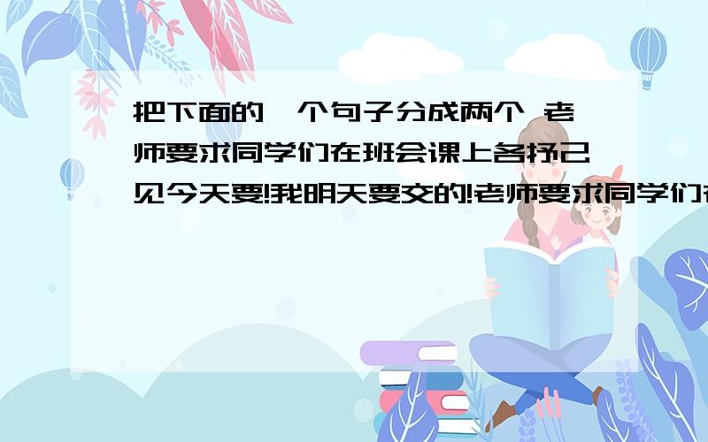 把下面的一个句子分成两个 老师要求同学们在班会课上各抒己见今天要!我明天要交的!老师要求同学们在班会课上各抒己见