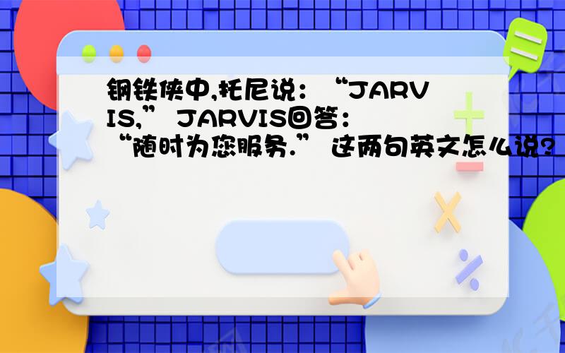 钢铁侠中,托尼说：“JARVIS,” JARVIS回答：“随时为您服务.” 这两句英文怎么说?