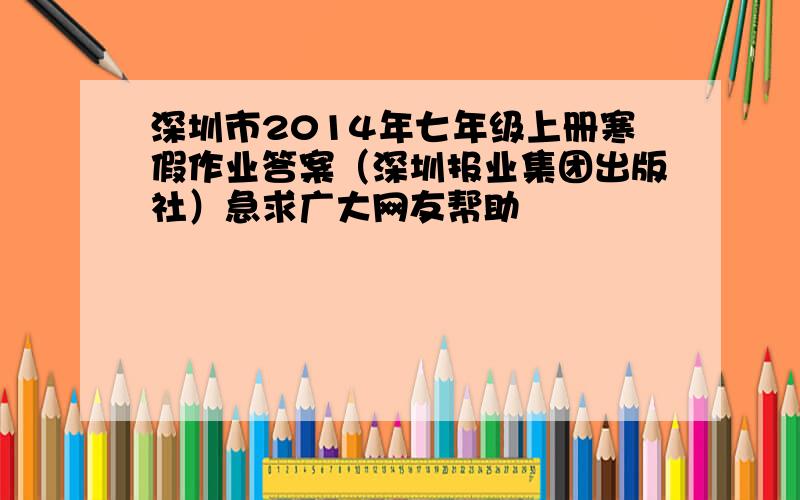 深圳市2014年七年级上册寒假作业答案（深圳报业集团出版社）急求广大网友帮助