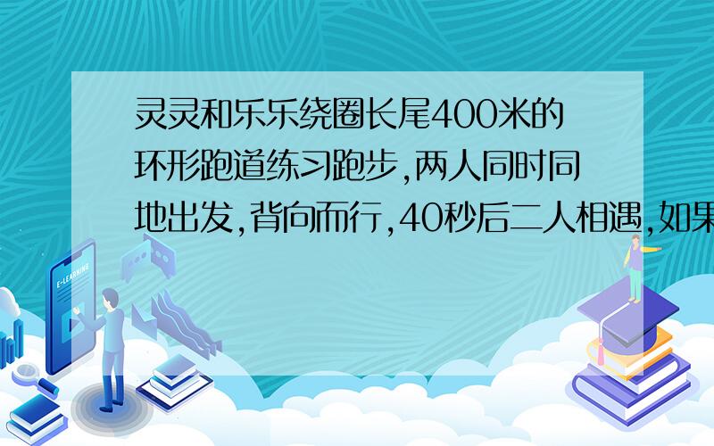 灵灵和乐乐绕圈长尾400米的环形跑道练习跑步,两人同时同地出发,背向而行,40秒后二人相遇,如果同向而行不要分数,