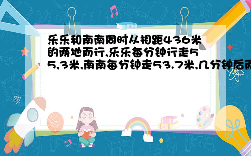 乐乐和南南同时从相距436米的两地而行,乐乐每分钟行走55,3米,南南每分钟走53.7米,几分钟后两个人相逢