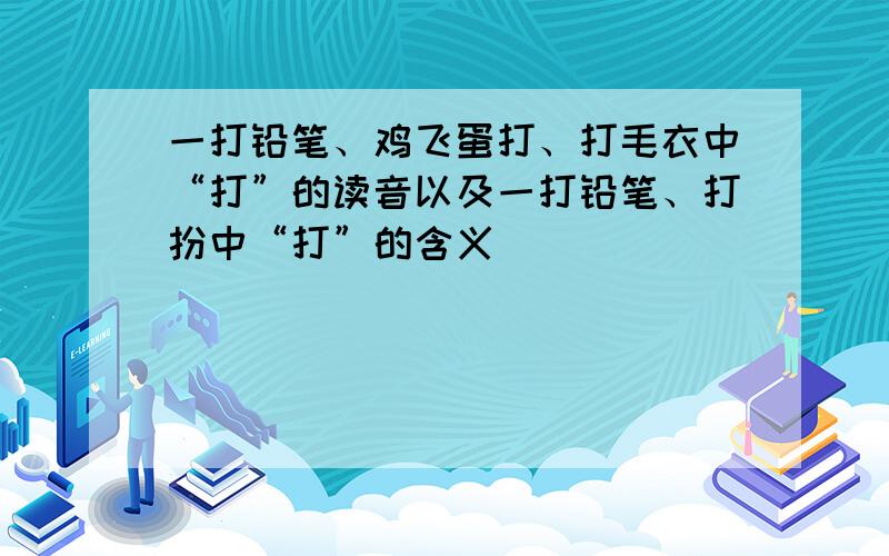 一打铅笔、鸡飞蛋打、打毛衣中“打”的读音以及一打铅笔、打扮中“打”的含义