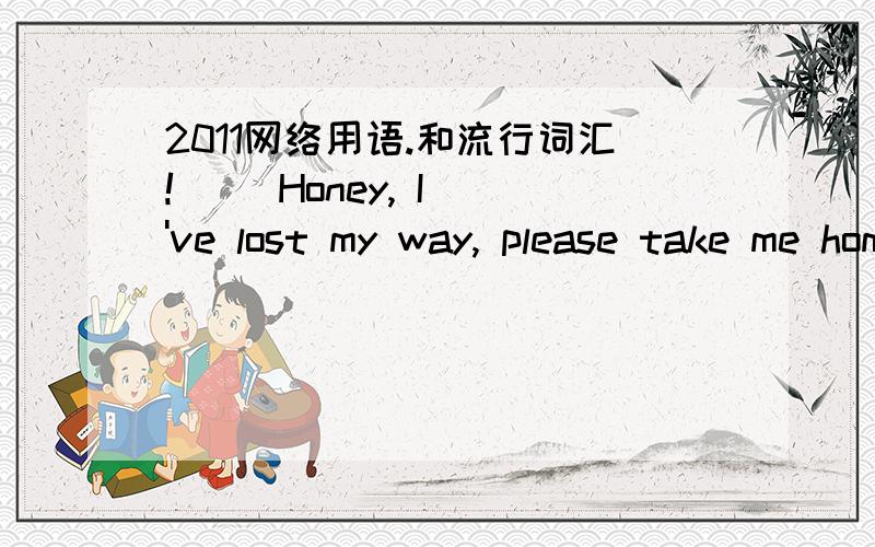 2011网络用语.和流行词汇!     Honey, I've lost my way, please take me home, please?