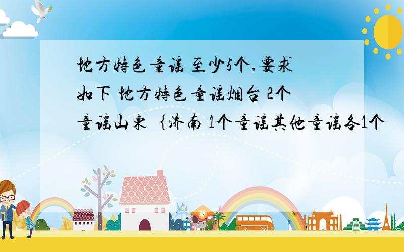 地方特色童谣 至少5个,要求如下 地方特色童谣烟台 2个童谣山东｛济南 1个童谣其他童谣各1个