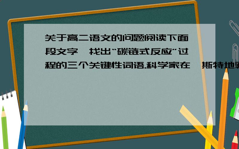 关于高二语文的问题阅读下面一段文字,找出“碳链式反应”过程的三个关键性词语.科学家在喀斯特地貌的研究中,发现了一个复杂的碳链式反应.当流水从空气中“大口吮吸”二氧化碳并侵蚀