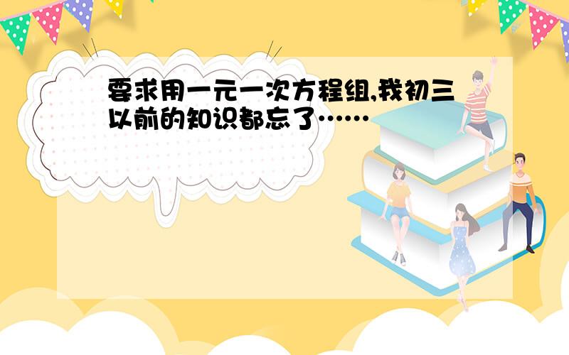 要求用一元一次方程组,我初三以前的知识都忘了……