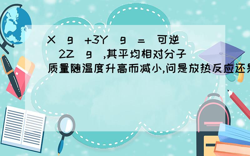 X(g)+3Y(g)=(可逆)2Z(g),其平均相对分子质量随温度升高而减小,问是放热反应还是吸热,理由?