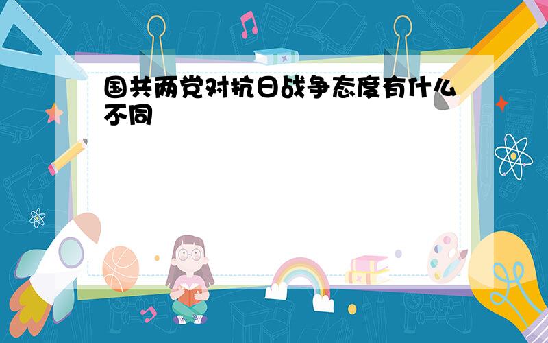 国共两党对抗日战争态度有什么不同