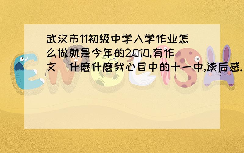 武汉市11初级中学入学作业怎么做就是今年的2010,有作文(什麽什麽我心目中的十一中,读后感.