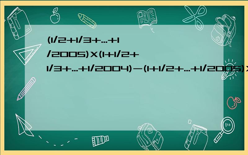 (1/2+1/3+...+1/2005)X(1+1/2+1/3+...+1/2004)-(1+1/2+...+1/2005)X(1/2+1/3+1/2004)=?写出算式!