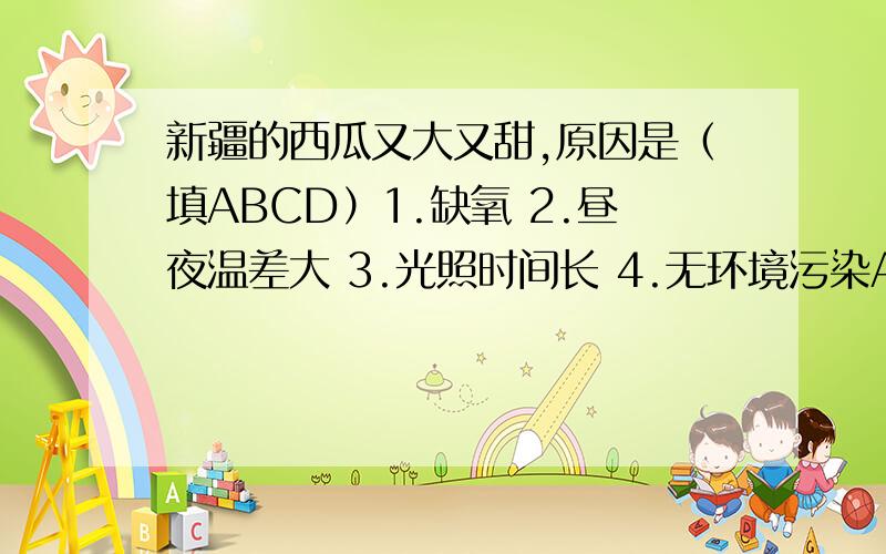 新疆的西瓜又大又甜,原因是（填ABCD）1.缺氧 2.昼夜温差大 3.光照时间长 4.无环境污染A.1.2.B.2.3.C.2.4.D.3.4.