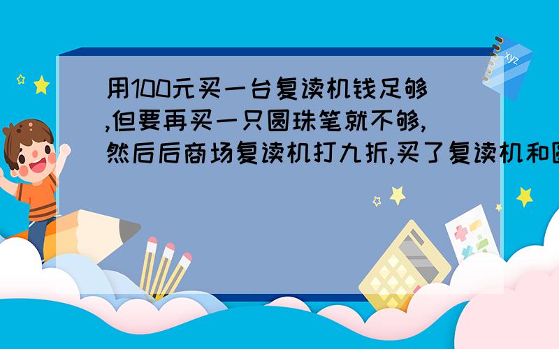 用100元买一台复读机钱足够,但要再买一只圆珠笔就不够,然后后商场复读机打九折,买了复读机和圆珠笔还多用100元买一台复读机钱足够，但要再买一只圆珠笔就不够，然后后商场复读机打九