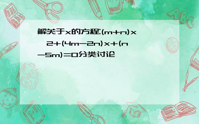 解关于x的方程:(m+n)x^2+(4m-2n)x+(n-5m)=0分类讨论