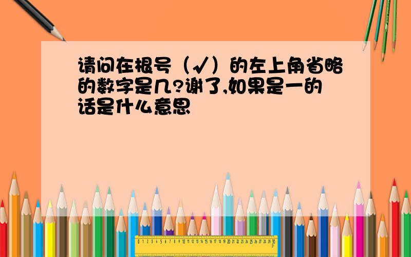 请问在根号（√）的左上角省略的数字是几?谢了,如果是一的话是什么意思