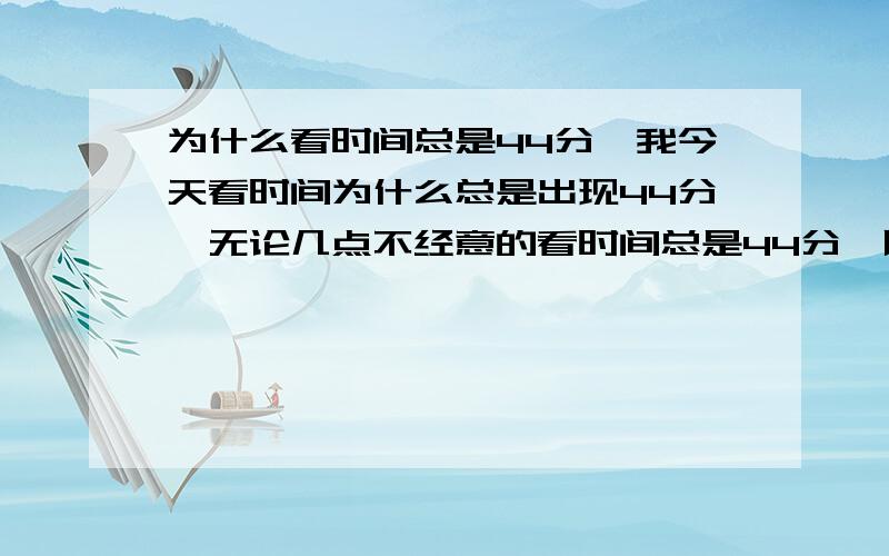 为什么看时间总是44分,我今天看时间为什么总是出现44分,无论几点不经意的看时间总是44分,以前以为是生物钟习惯而已,我特意将手机时间设置快了点,设置好后 往后还是老看见44分,我电脑上