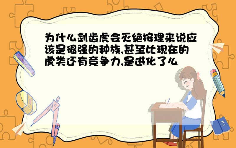 为什么剑齿虎会灭绝按理来说应该是很强的种族,甚至比现在的虎类还有竞争力,是进化了么