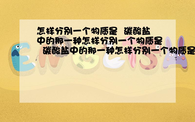 怎样分别一个物质是  碳酸盐中的那一种怎样分别一个物质是  碳酸盐中的那一种怎样分别一个物质是  碳酸盐中的那一种怎样分别一个物质是  碳酸盐中的那一种怎样分别一个物质是  碳酸盐