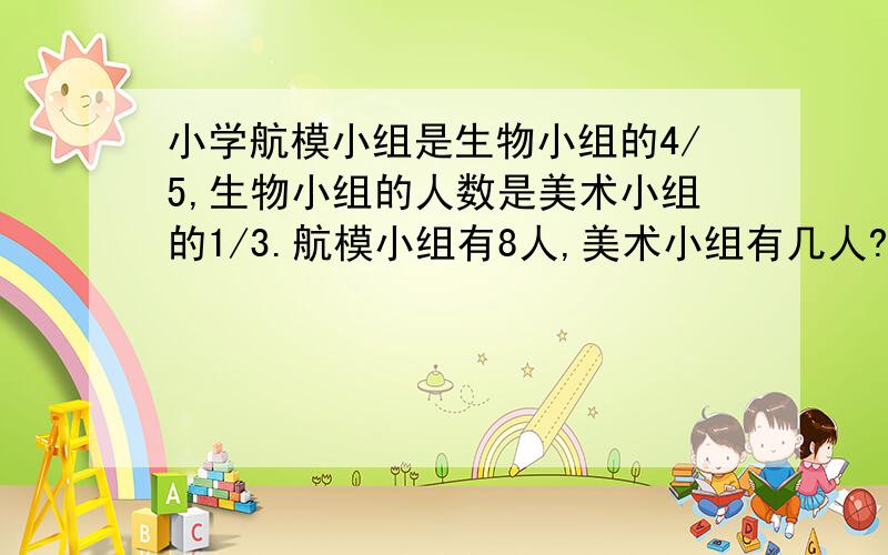 小学航模小组是生物小组的4/5,生物小组的人数是美术小组的1/3.航模小组有8人,美术小组有几人?等量关系