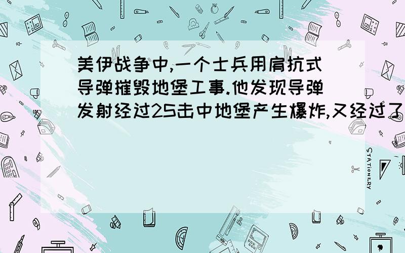 美伊战争中,一个士兵用肩抗式导弹摧毁地堡工事.他发现导弹发射经过2S击中地堡产生爆炸,又经过了4秒听到爆炸声.求士兵与地堡间的距离为多远?导弹飞行的平均速度为多大?（设声速为340M每