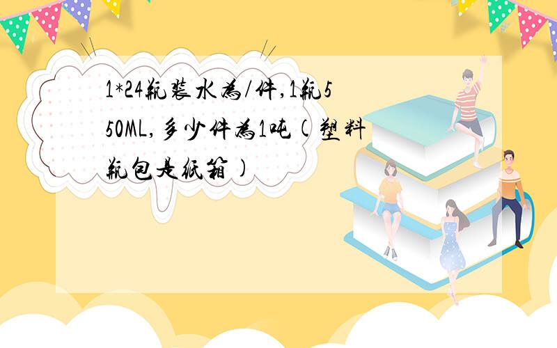 1*24瓶装水为/件,1瓶550ML,多少件为1吨(塑料瓶包是纸箱)