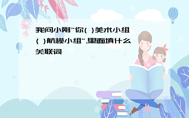 我问小刚“你( )美术小组,( )航模小组”.里面填什么关联词