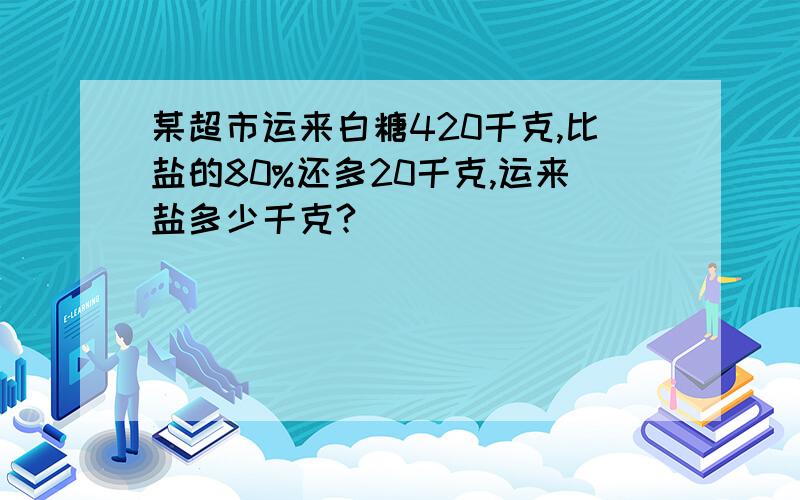 某超市运来白糖420千克,比盐的80%还多20千克,运来盐多少千克?