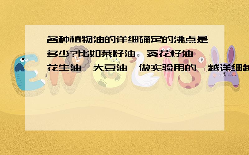 各种植物油的详细确定的沸点是多少?比如菜籽油、葵花籽油、花生油、大豆油,做实验用的,越详细越好.