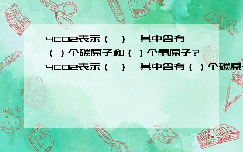 4CO2表示（ ）,其中含有（）个碳原子和（）个氧原子?4CO2表示（ ）,其中含有（）个碳原子和（）个氧原子?