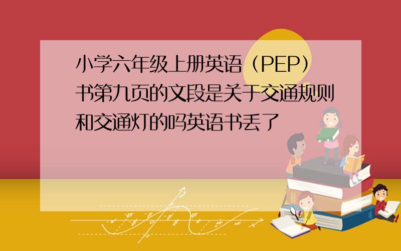 小学六年级上册英语（PEP）书第九页的文段是关于交通规则和交通灯的吗英语书丢了