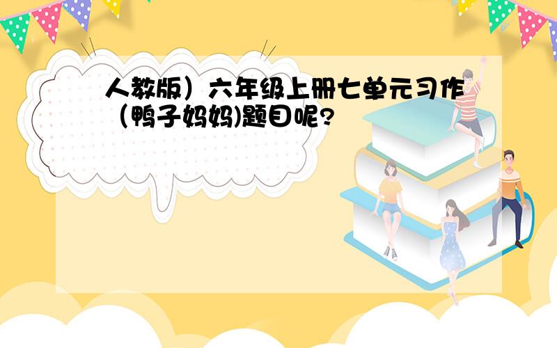 人教版）六年级上册七单元习作（鸭子妈妈)题目呢?