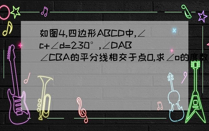 如图4,四边形ABCD中,∠c+∠d=230°,∠DAB∠CBA的平分线相交于点O,求∠o的度数2.如图4n（n≥3）边形A1A2A3...An-1An中,∠A1,∠A2的平分线相较于点O∠A3+∠A4+...+∠An-·1+∠An=a°,试探所用a表示∠o的式子,并