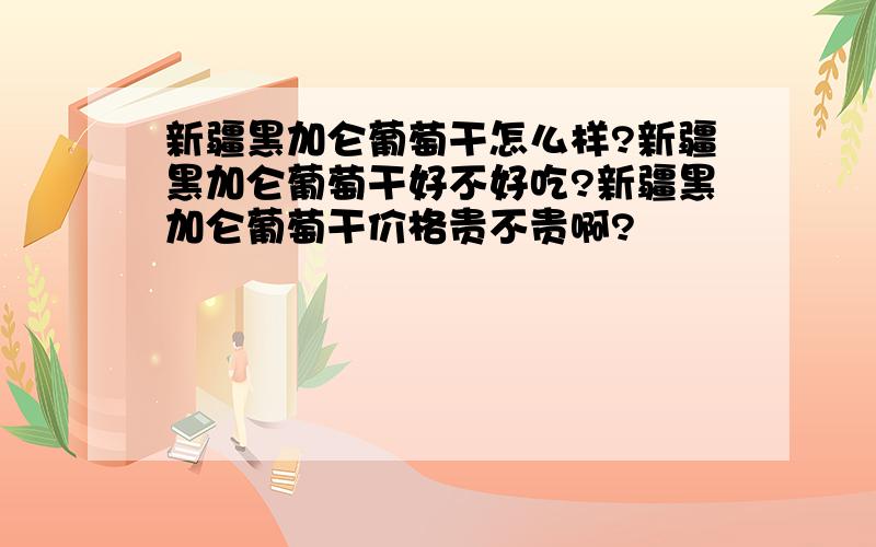 新疆黑加仑葡萄干怎么样?新疆黑加仑葡萄干好不好吃?新疆黑加仑葡萄干价格贵不贵啊?