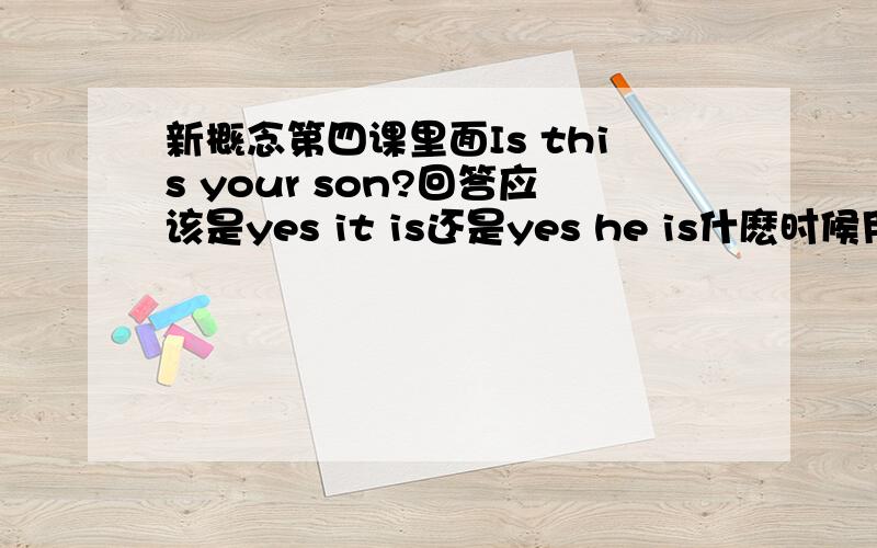 新概念第四课里面Is this your son?回答应该是yes it is还是yes he is什麽时候用yes it is回答?这个都说是儿子了为什麽还用yes it is