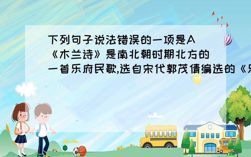 下列句子说法错误的一项是A 《木兰诗》是南北朝时期北方的一首乐府民歌,选自宋代郭茂倩编选的《乐府诗集》.《木兰诗》与《孔雀东南飞》合称为乐府双壁B 莫泊桑,法国作家,被称为法国