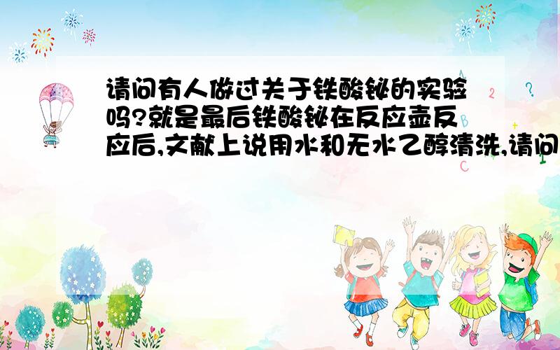 请问有人做过关于铁酸铋的实验吗?就是最后铁酸铋在反应壶反应后,文献上说用水和无水乙醇清洗,请问是怎么清洗?怎样离心?还是真空过滤?