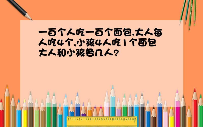 一百个人吃一百个面包.大人每人吃4个,小孩4人吃1个面包大人和小孩各几人?