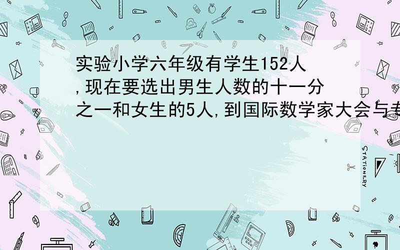 实验小学六年级有学生152人,现在要选出男生人数的十一分之一和女生的5人,到国际数学家大会与专家见面.学校按照上述要求选出若干名代表后,剩下的男,女生人数相等.请问实验小学六年级有