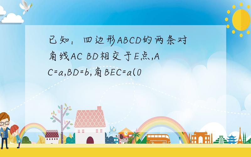 已知：四边形ABCD的两条对角线AC BD相交于E点,AC=a,BD=b,角BEC=a(0