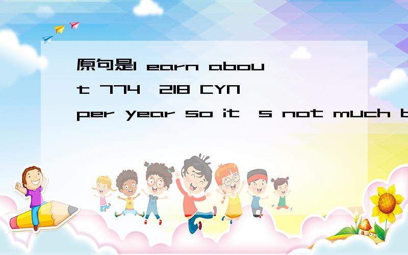 原句是I earn about 774,218 CYN per year so it's not much but it's above average...but I love my job.