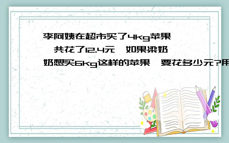 李阿姨在超市买了4kg苹果,一共花了12.4元,如果梁奶奶想买6kg这样的苹果,要花多少元?用比例做.