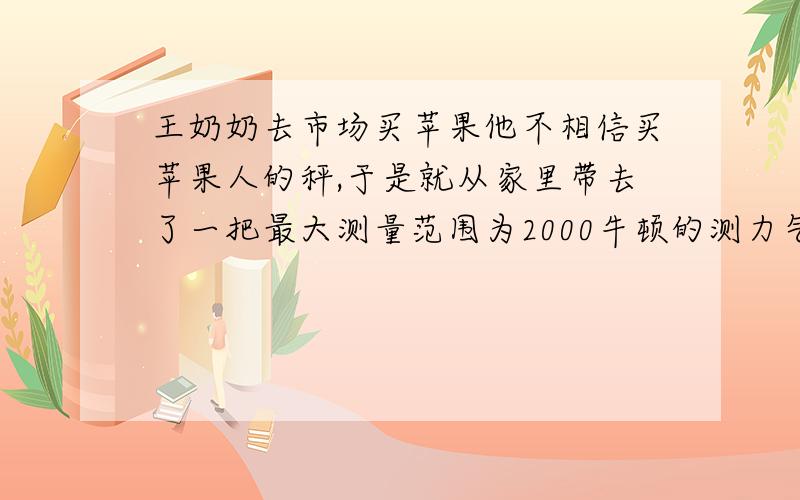 王奶奶去市场买苹果他不相信买苹果人的秤,于是就从家里带去了一把最大测量范围为2000牛顿的测力气,他选好苹果后,卖苹果的人说是6000牛顿,你有什么办法帮王奶奶带去的测力气检测一下呢?