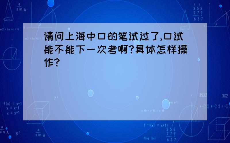 请问上海中口的笔试过了,口试能不能下一次考啊?具体怎样操作?