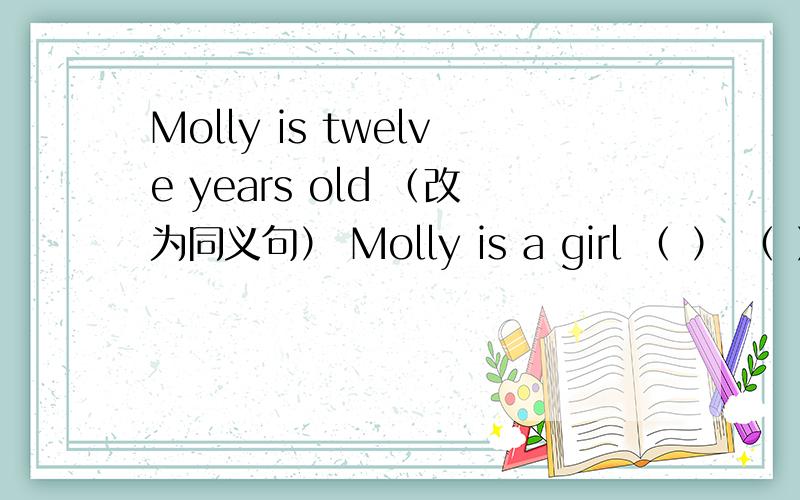 Molly is twelve years old （改为同义句） Molly is a girl （ ） （ ）