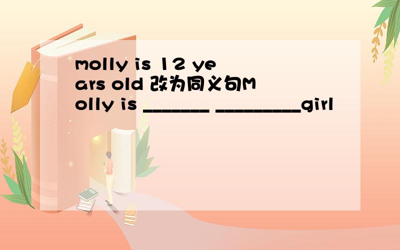 molly is 12 years old 改为同义句Molly is _______ _________girl