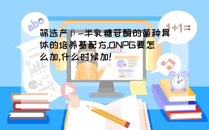 筛选产β-半乳糖苷酶的菌种具体的培养基配方,ONPG要怎么加,什么时候加!