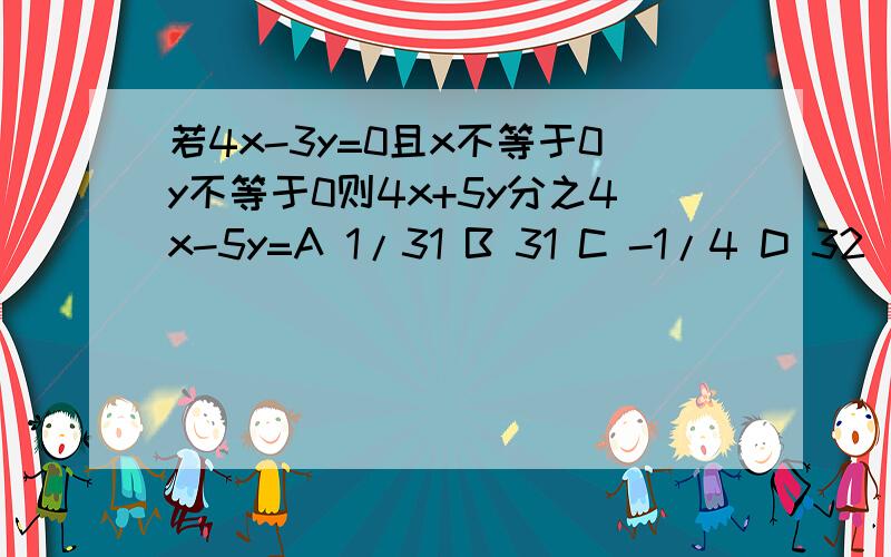 若4x-3y=0且x不等于0y不等于0则4x+5y分之4x-5y=A 1/31 B 31 C -1/4 D 32